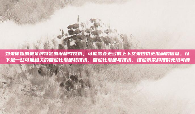 如果你指的是某种特定的设备或技术，可能需要更多的上下文来提供更准确的信息。以下是一些可能相关的自动化设备和技术，自动化设备与技术，推动未来科技的无限可能