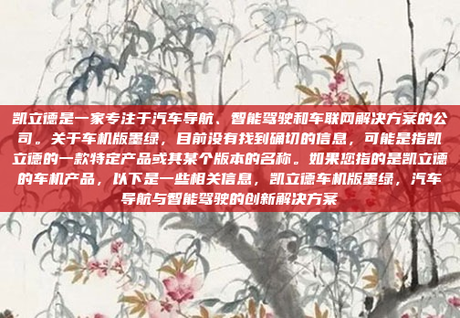 凯立德是一家专注于汽车导航、智能驾驶和车联网解决方案的公司。关于车机版墨绿，目前没有找到确切的信息，可能是指凯立德的一款特定产品或其某个版本的名称。如果您指的是凯立德的车机产品，以下是一些相关信息，凯立德车机版墨绿，汽车导航与智能驾驶的创新解决方案