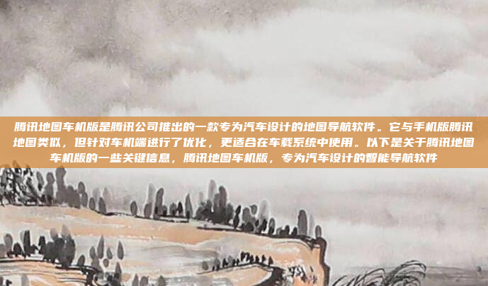 腾讯地图车机版是腾讯公司推出的一款专为汽车设计的地图导航软件。它与手机版腾讯地图类似，但针对车机端进行了优化，更适合在车载系统中使用。以下是关于腾讯地图车机版的一些关键信息，腾讯地图车机版，专为汽车设计的智能导航软件
