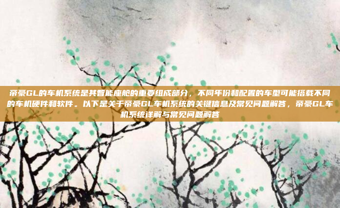 帝豪GL的车机系统是其智能座舱的重要组成部分，不同年份和配置的车型可能搭载不同的车机硬件和软件。以下是关于帝豪GL车机系统的关键信息及常见问题解答，帝豪GL车机系统详解与常见问题解答