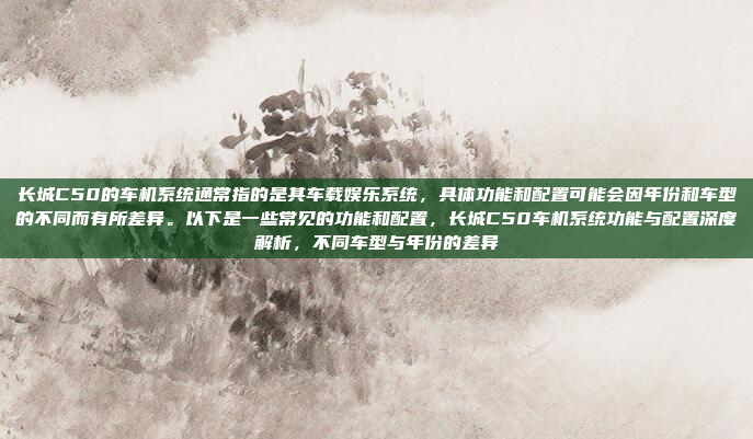 长城C50的车机系统通常指的是其车载娱乐系统，具体功能和配置可能会因年份和车型的不同而有所差异。以下是一些常见的功能和配置，长城C50车机系统功能与配置深度解析，不同车型与年份的差异