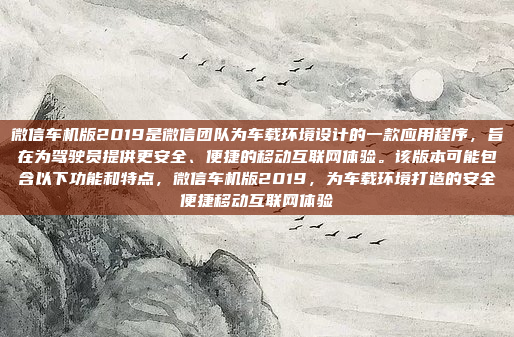 微信车机版2019是微信团队为车载环境设计的一款应用程序，旨在为驾驶员提供更安全、便捷的移动互联网体验。该版本可能包含以下功能和特点，微信车机版2019，为车载环境打造的安全便捷移动互联网体验