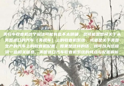 美归车收音机这个说法可能有些不太明确，您可能是想问关于从美国进口的汽车（美规车）上的收音机系统，或者是关于美国生产的汽车上的收音机配置。如果是这样的话，我可以为您提供一些相关信息，美国进口汽车收音机系统的特点与配置解析