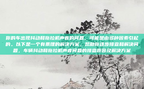 你的车出现抖动和拖拉机声音的问题，可能是由多种因素引起的。以下是一个有条理的解决方案，帮助你逐步排查和解决问题，车辆抖动和拖拉机声音问题的排查原因及解决方案