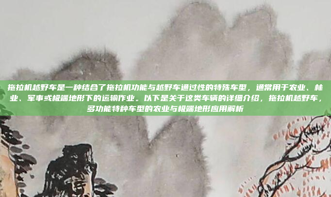 拖拉机越野车是一种结合了拖拉机功能与越野车通过性的特殊车型，通常用于农业、林业、军事或极端地形下的运输作业。以下是关于这类车辆的详细介绍，拖拉机越野车，多功能特种车型的农业与极端地形应用解析