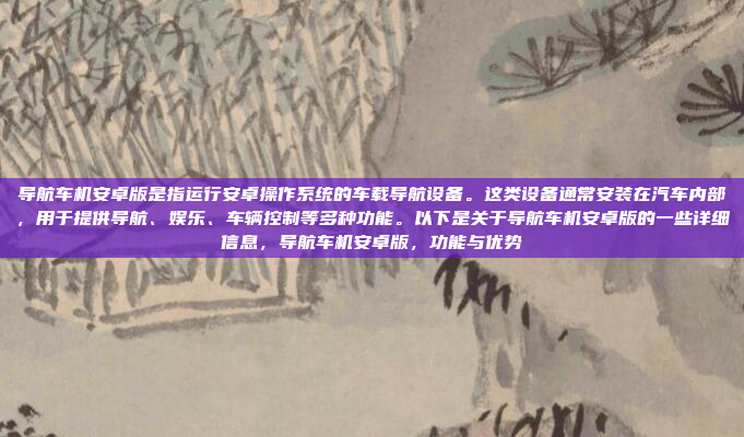 导航车机安卓版是指运行安卓操作系统的车载导航设备。这类设备通常安装在汽车内部，用于提供导航、娱乐、车辆控制等多种功能。以下是关于导航车机安卓版的一些详细信息，导航车机安卓版，功能与优势