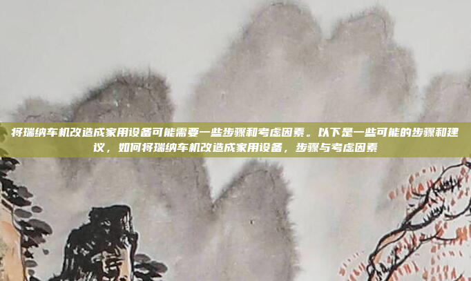 将瑞纳车机改造成家用设备可能需要一些步骤和考虑因素。以下是一些可能的步骤和建议,如何将瑞纳车机改造成家用设备,步骤与考虑因素
