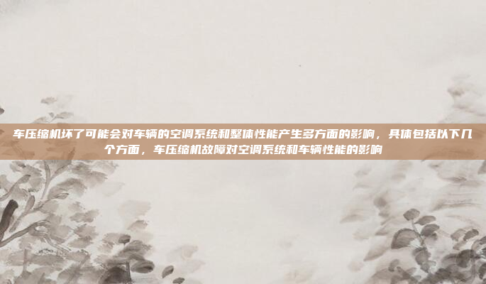 车压缩机坏了可能会对车辆的空调系统和整体性能产生多方面的影响，具体包括以下几个方面，车压缩机故障对空调系统和车辆性能的影响