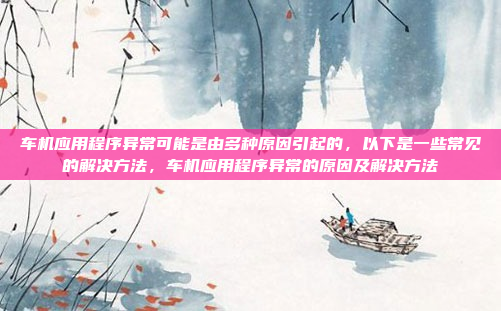 车机应用程序异常可能是由多种原因引起的，以下是一些常见的解决方法，车机应用程序异常的原因及解决方法