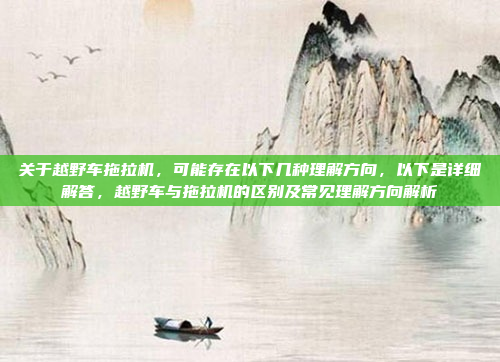 关于越野车拖拉机，可能存在以下几种理解方向，以下是详细解答，越野车与拖拉机的区别及常见理解方向解析