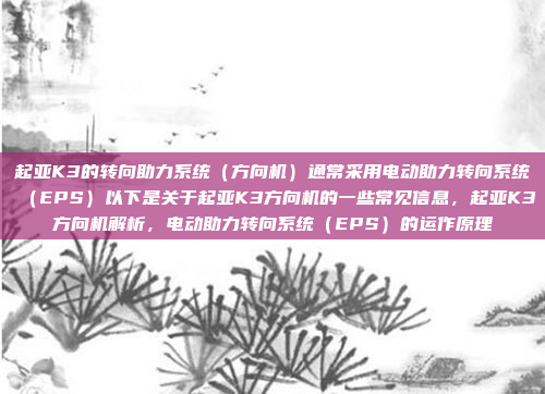 起亚K3的转向助力系统(方向机)通常采用电动助力转向系统(EPS)以下是关于起亚K3方向机的一些常见信息,起亚K3方向机解析,电动助力转向系统(EPS)的运作原理