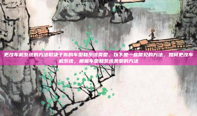 更改车机系统的方法取决于你的车型和系统类型。以下是一些常见的方法，如何更改车机系统，根据车型和系统类型的方法