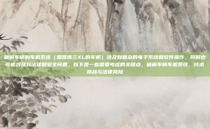 破解车辆的车机系统（如雪佛兰XL的车机）涉及到复杂的电子系统和软件操作，同时也可能涉及到法律和安全问题。以下是一些需要考虑的关键点，破解车辆车机系统，技术挑战与法律风险