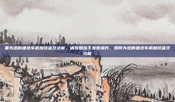 要为您的捷达车机加装蓝牙功能，请按照以下步骤操作，如何为您的捷达车机加装蓝牙功能