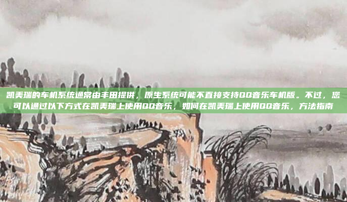 凯美瑞的车机系统通常由丰田提供，原生系统可能不直接支持QQ音乐车机版。不过，您可以通过以下方式在凯美瑞上使用QQ音乐，如何在凯美瑞上使用QQ音乐，方法指南