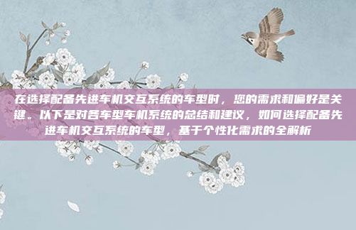 在选择配备先进车机交互系统的车型时，您的需求和偏好是关键。以下是对各车型车机系统的总结和建议，如何选择配备先进车机交互系统的车型，基于个性化需求的全解析
