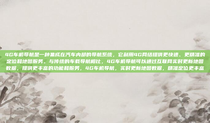 4G车机导航是一种集成在汽车内部的导航系统，它利用4G网络提供更快速、更精准的定位和地图服务。与传统的车载导航相比，4G车机导航可以通过互联网实时更新地图数据，提供更丰富的功能和服务，4G车机导航，实时更新地图数据，精准定位更丰富