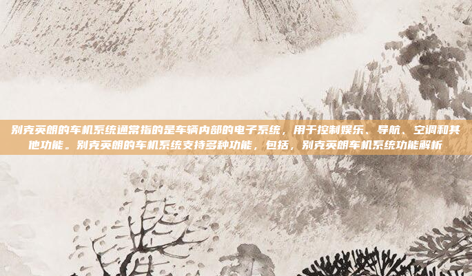 别克英朗的车机系统通常指的是车辆内部的电子系统，用于控制娱乐、导航、空调和其他功能。别克英朗的车机系统支持多种功能，包括，别克英朗车机系统功能解析