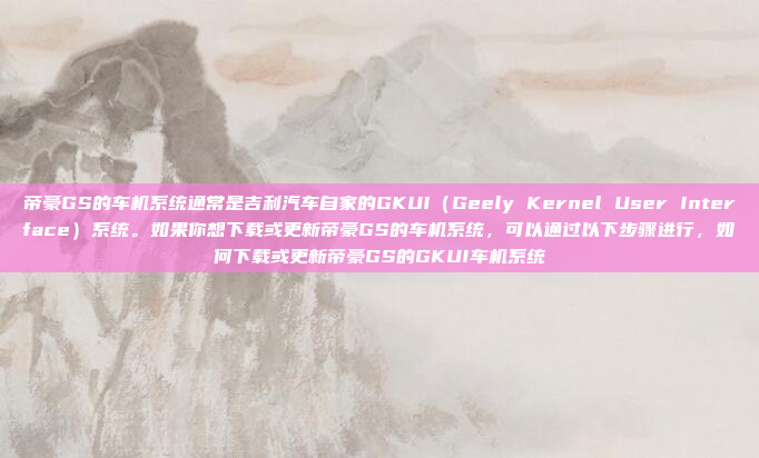 帝豪GS的车机系统通常是吉利汽车自家的GKUI（Geely Kernel User Interface）系统。如果你想下载或更新帝豪GS的车机系统，可以通过以下步骤进行，如何下载或更新帝豪GS的GKUI车机系统