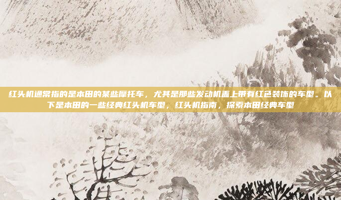 红头机通常指的是本田的某些摩托车，尤其是那些发动机盖上带有红色装饰的车型。以下是本田的一些经典红头机车型，红头机指南，探索本田经典车型