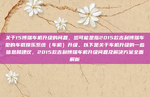 关于15博瑞车机升级的问题，您可能是指2015款吉利博瑞车型的车载娱乐系统（车机）升级。以下是关于车机升级的一些信息和建议，2015款吉利博瑞车机升级问题及解决方案全面解析