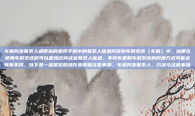 车机同步联系人通常指的是将手机中的联系人信息同步到车载系统（车机）中，以便在使用车载系统时可以直接访问这些联系人信息。不同车型和车载系统的同步方式可能会有所不同，以下是一些常见的操作步骤和注意事项，车机同步联系人，方法与注意事项