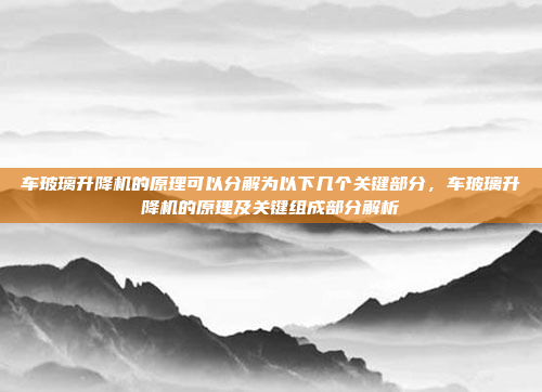 车玻璃升降机的原理可以分解为以下几个关键部分，车玻璃升降机的原理及关键组成部分解析