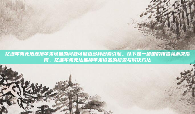 亿连车机无法连接苹果设备的问题可能由多种因素引起。以下是一步步的排查和解决指南，亿连车机无法连接苹果设备的排查与解决方法