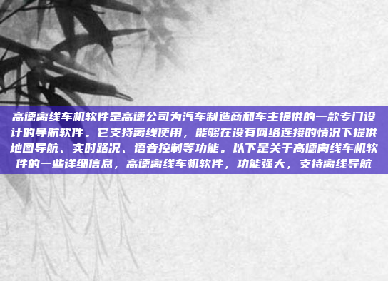 高德离线车机软件是高德公司为汽车制造商和车主提供的一款专门设计的导航软件。它支持离线使用，能够在没有网络连接的情况下提供地图导航、实时路况、语音控制等功能。以下是关于高德离线车机软件的一些详细信息，高德离线车机软件，功能强大，支持离线导航