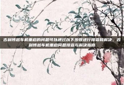 吉利博越车机重启的问题可以通过以下步骤进行排查和解决，吉利博越车机重启问题排查与解决指南