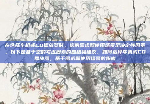 在选择车机或CD播放器时，您的需求和使用场景是决定性因素。以下是基于您的考虑因素的总结和建议，如何选择车机或CD播放器，基于需求和使用场景的指南