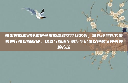 如果你的车机行车记录仪的视频文件找不到,可以按照以下步骤进行排查和解决,排查与解决车机行车记录仪视频文件丢失的方法