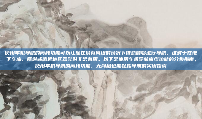使用车机导航的离线功能可以让您在没有网络的情况下依然能够进行导航，这对于在地下车库、隧道或偏远地区驾驶时非常有用。以下是使用车机导航离线功能的分步指南，使用车机导航的离线功能，无网络也能轻松导航的实用指南