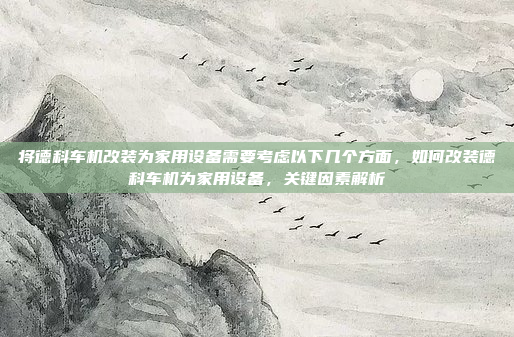 将德科车机改装为家用设备需要考虑以下几个方面，如何改装德科车机为家用设备，关键因素解析
