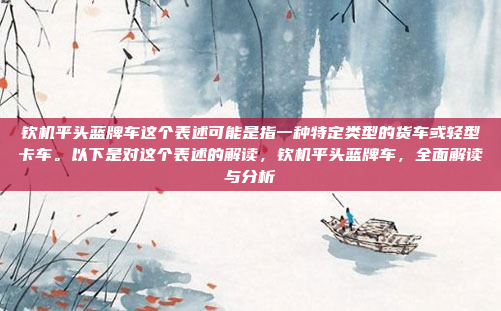 钦机平头蓝牌车这个表述可能是指一种特定类型的货车或轻型卡车。以下是对这个表述的解读,钦机平头蓝牌车,全面解读与分析