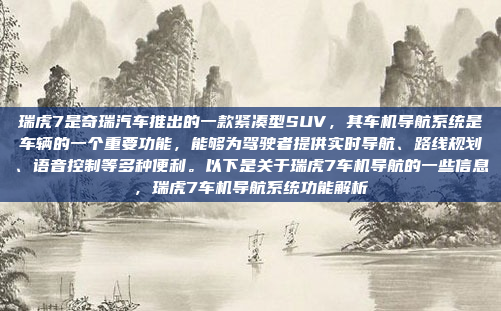 瑞虎7是奇瑞汽车推出的一款紧凑型SUV，其车机导航系统是车辆的一个重要功能，能够为驾驶者提供实时导航、路线规划、语音控制等多种便利。以下是关于瑞虎7车机导航的一些信息，瑞虎7车机导航系统功能解析