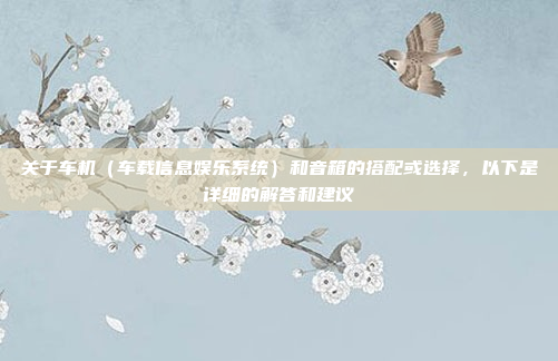 关于车机(车载信息娱乐系统)和音箱的搭配或选择,以下是详细的解答和建议