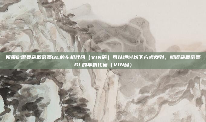 如果你需要获取帝豪GL的车机代码（VIN码）可以通过以下方式找到，如何获取帝豪GL的车机代码（VIN码）