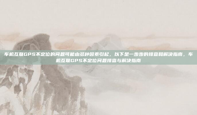 车机互联GPS不定位的问题可能由多种因素引起,以下是一步步的排查和解决指南,车机互联GPS不定位问题排查与解决指南