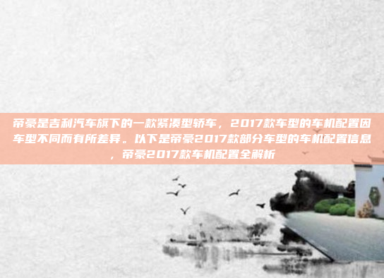 帝豪是吉利汽车旗下的一款紧凑型轿车，2017款车型的车机配置因车型不同而有所差异。以下是帝豪2017款部分车型的车机配置信息，帝豪2017款车机配置全解析
