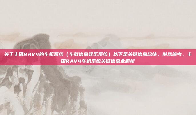 关于丰田RAV4的车机系统（车载信息娱乐系统）以下是关键信息总结，供您参考，丰田RAV4车机系统关键信息全解析