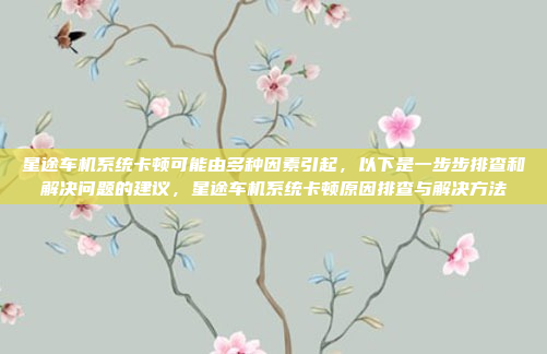 星途车机系统卡顿可能由多种因素引起,以下是一步步排查和解决问题的建议,星途车机系统卡顿原因排查与解决方法