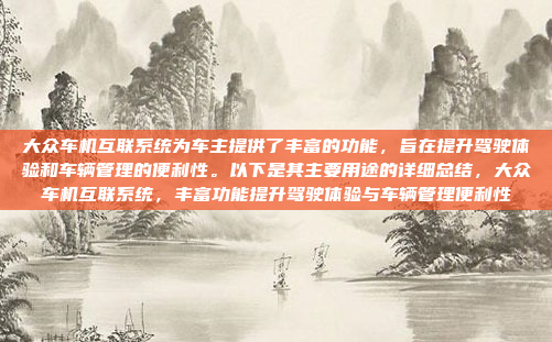 大众车机互联系统为车主提供了丰富的功能，旨在提升驾驶体验和车辆管理的便利性。以下是其主要用途的详细总结，大众车机互联系统，丰富功能提升驾驶体验与车辆管理便利性