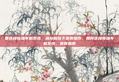 要连接奇瑞车机系统，请按照以下步骤操作，如何连接奇瑞车机系统，步骤指南