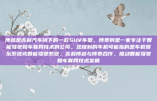 博越是吉利汽车旗下的一款SUV车型，博泰则是一家专注于智能驾驶和车联网技术的公司。您提到的车机可能指的是车载娱乐系统或智能驾驶系统，吉利博越与博泰合作，推动智能驾驶和车联网技术发展