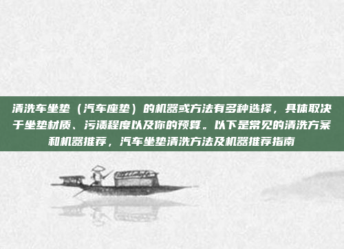 清洗车坐垫（汽车座垫）的机器或方法有多种选择，具体取决于坐垫材质、污渍程度以及你的预算。以下是常见的清洗方案和机器推荐，汽车坐垫清洗方法及机器推荐指南