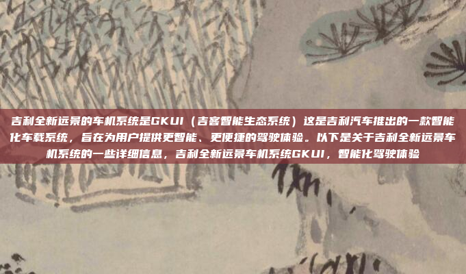 吉利全新远景的车机系统是GKUI（吉客智能生态系统）这是吉利汽车推出的一款智能化车载系统，旨在为用户提供更智能、更便捷的驾驶体验。以下是关于吉利全新远景车机系统的一些详细信息，吉利全新远景车机系统GKUI，智能化驾驶体验