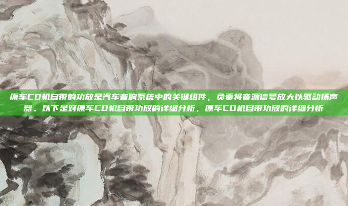 原车CD机自带的功放是汽车音响系统中的关键组件，负责将音源信号放大以驱动扬声器。以下是对原车CD机自带功放的详细分析，原车CD机自带功放的详细分析