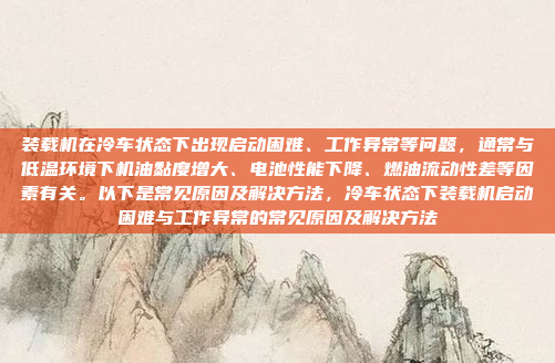 装载机在冷车状态下出现启动困难、工作异常等问题，通常与低温环境下机油黏度增大、电池性能下降、燃油流动性差等因素有关。以下是常见原因及解决方法，冷车状态下装载机启动困难与工作异常的常见原因及解决方法