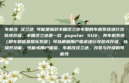 车机改 汉兰达 可能是指对丰田汉兰达车型的车机系统进行改装或升级。丰田汉兰达是一款 popular SUV，其车机系统（即车载信息娱乐系统）可以根据用户需求进行改装或升级，以提升功能、性能或用户体验，车机改汉兰达，改装与升级的可能性